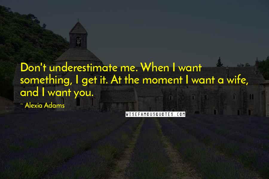 Alexia Adams Quotes: Don't underestimate me. When I want something, I get it. At the moment I want a wife, and I want you.