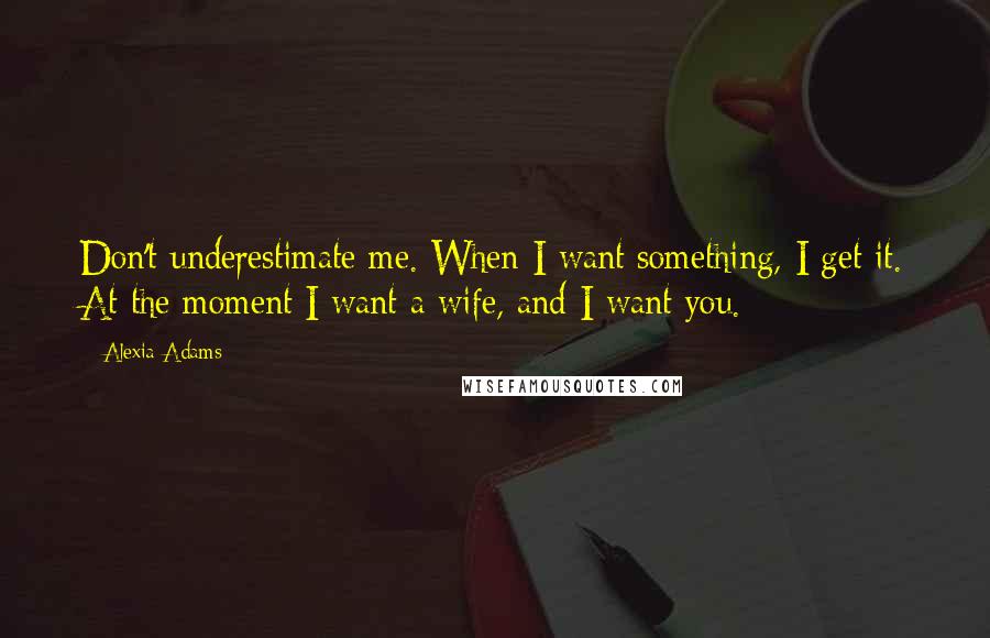 Alexia Adams Quotes: Don't underestimate me. When I want something, I get it. At the moment I want a wife, and I want you.