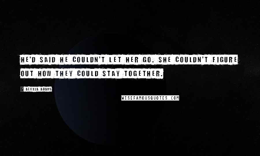 Alexia Adams Quotes: He'd said he couldn't let her go. She couldn't figure out how they could stay together.
