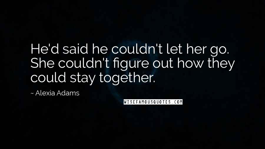 Alexia Adams Quotes: He'd said he couldn't let her go. She couldn't figure out how they could stay together.