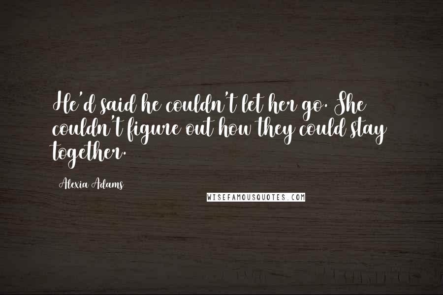 Alexia Adams Quotes: He'd said he couldn't let her go. She couldn't figure out how they could stay together.