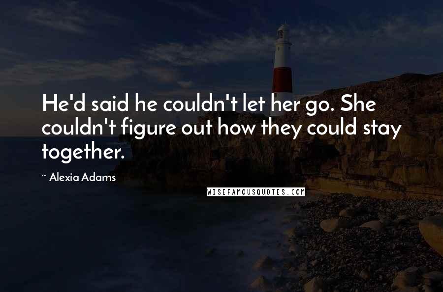 Alexia Adams Quotes: He'd said he couldn't let her go. She couldn't figure out how they could stay together.