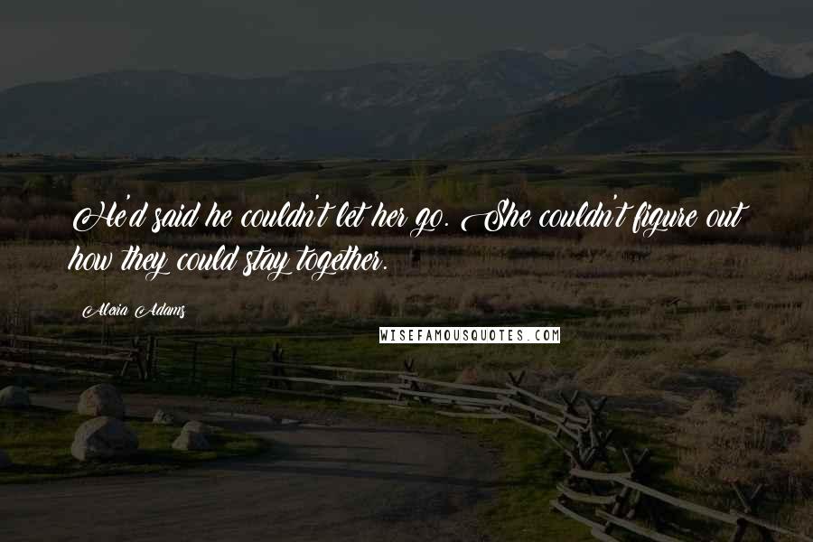 Alexia Adams Quotes: He'd said he couldn't let her go. She couldn't figure out how they could stay together.