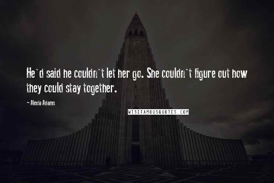 Alexia Adams Quotes: He'd said he couldn't let her go. She couldn't figure out how they could stay together.