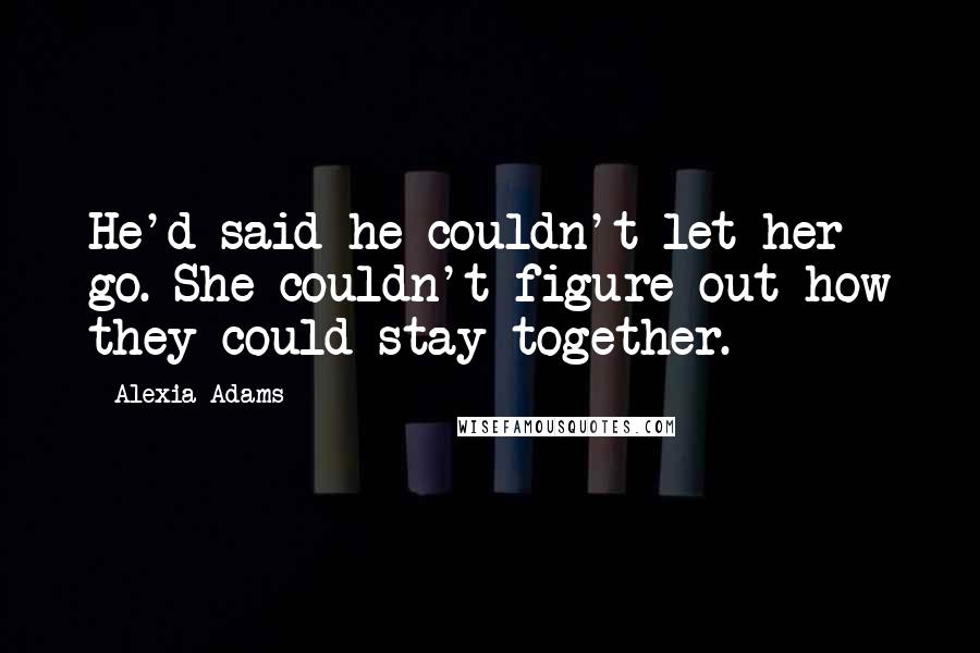Alexia Adams Quotes: He'd said he couldn't let her go. She couldn't figure out how they could stay together.