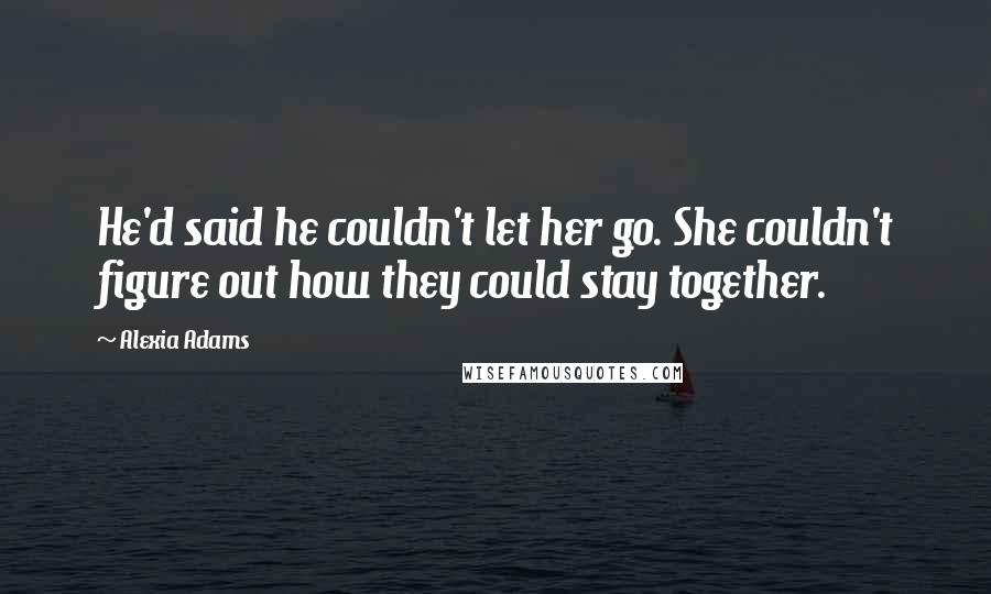 Alexia Adams Quotes: He'd said he couldn't let her go. She couldn't figure out how they could stay together.