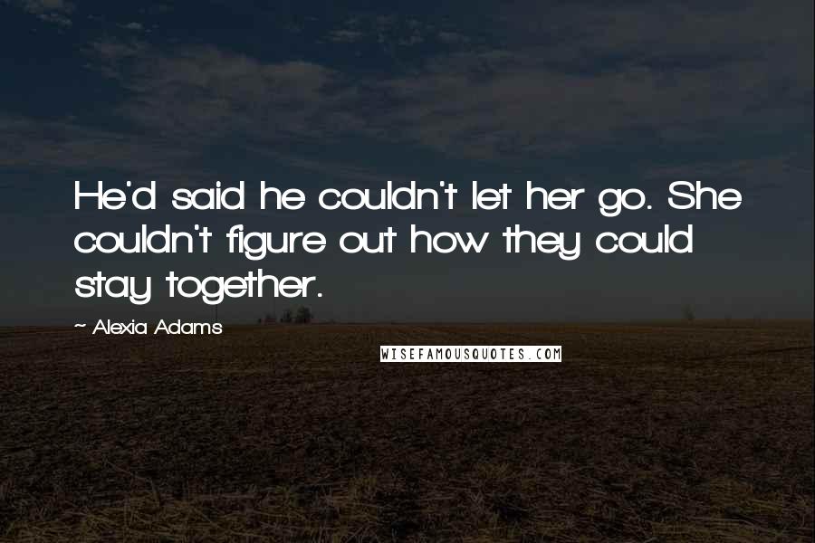 Alexia Adams Quotes: He'd said he couldn't let her go. She couldn't figure out how they could stay together.