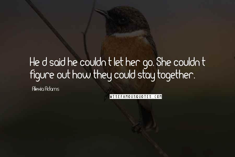 Alexia Adams Quotes: He'd said he couldn't let her go. She couldn't figure out how they could stay together.