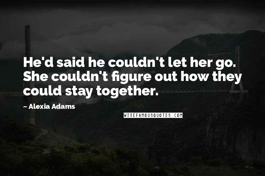 Alexia Adams Quotes: He'd said he couldn't let her go. She couldn't figure out how they could stay together.