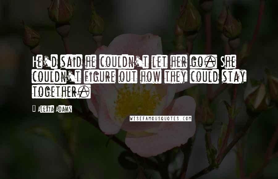 Alexia Adams Quotes: He'd said he couldn't let her go. She couldn't figure out how they could stay together.