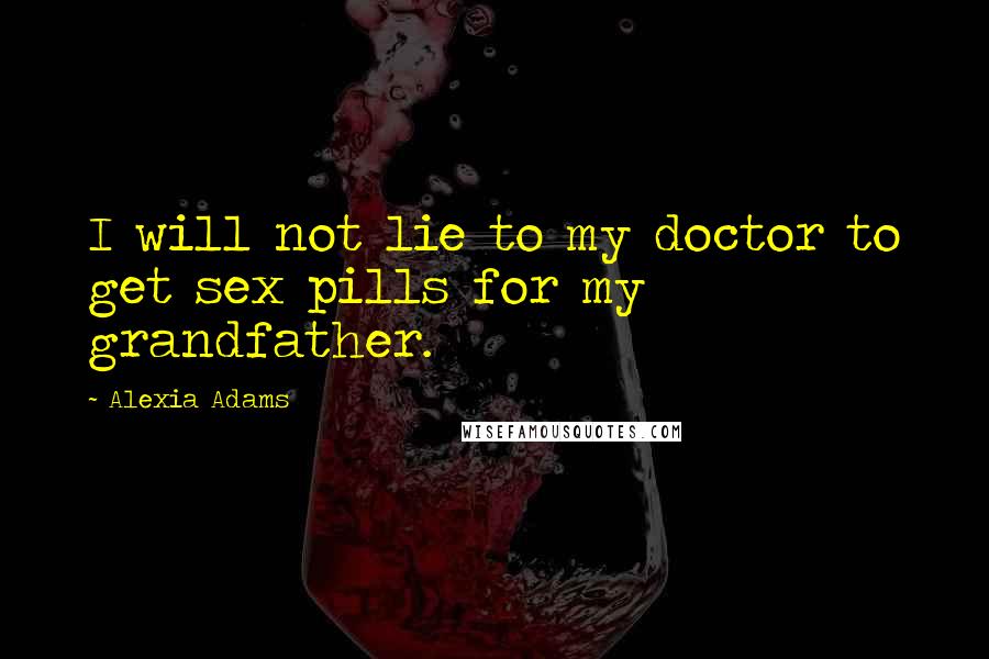 Alexia Adams Quotes: I will not lie to my doctor to get sex pills for my grandfather.