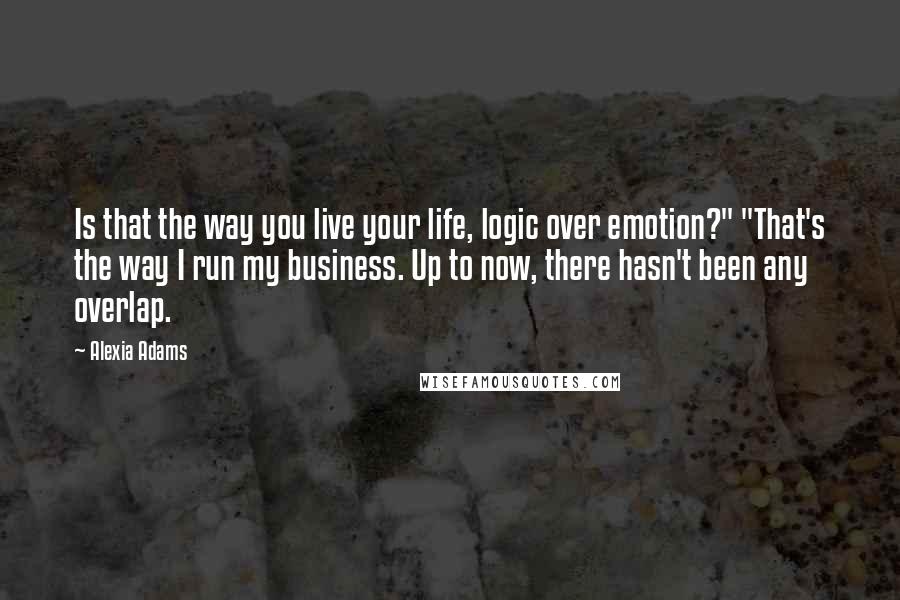 Alexia Adams Quotes: Is that the way you live your life, logic over emotion?" "That's the way I run my business. Up to now, there hasn't been any overlap.