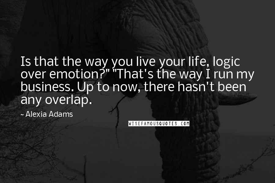 Alexia Adams Quotes: Is that the way you live your life, logic over emotion?" "That's the way I run my business. Up to now, there hasn't been any overlap.