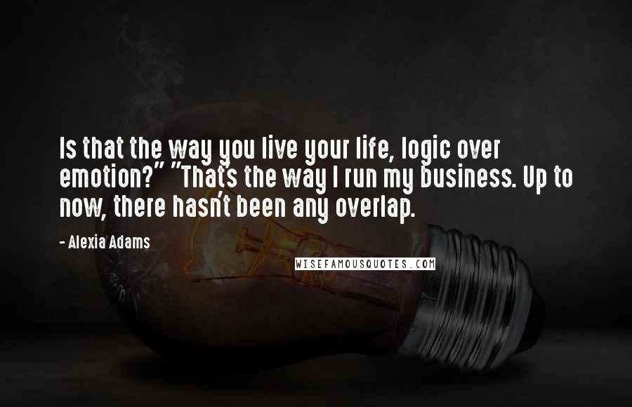 Alexia Adams Quotes: Is that the way you live your life, logic over emotion?" "That's the way I run my business. Up to now, there hasn't been any overlap.