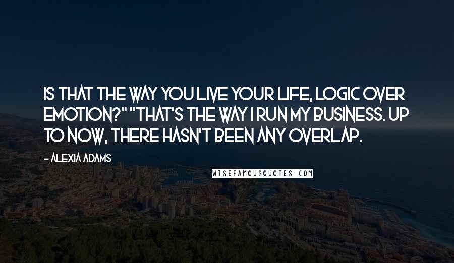 Alexia Adams Quotes: Is that the way you live your life, logic over emotion?" "That's the way I run my business. Up to now, there hasn't been any overlap.