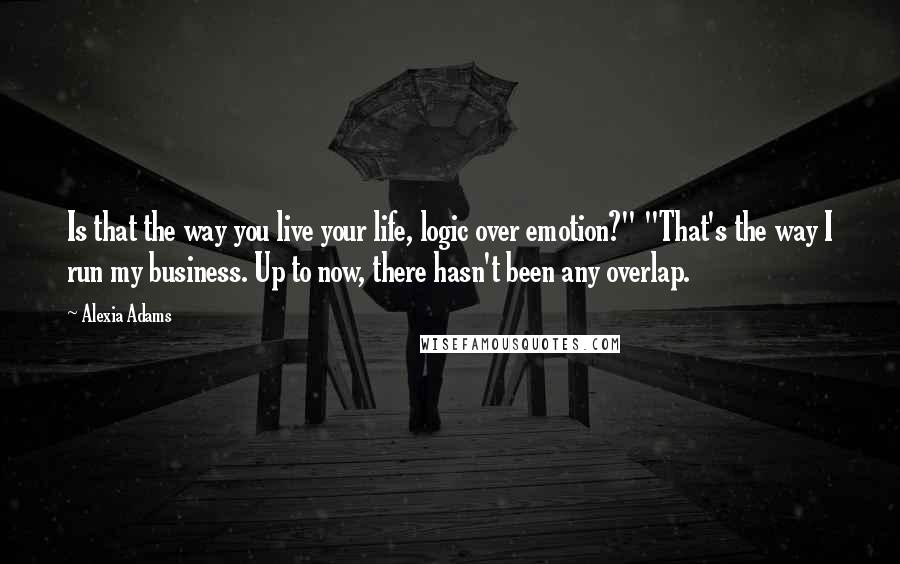 Alexia Adams Quotes: Is that the way you live your life, logic over emotion?" "That's the way I run my business. Up to now, there hasn't been any overlap.