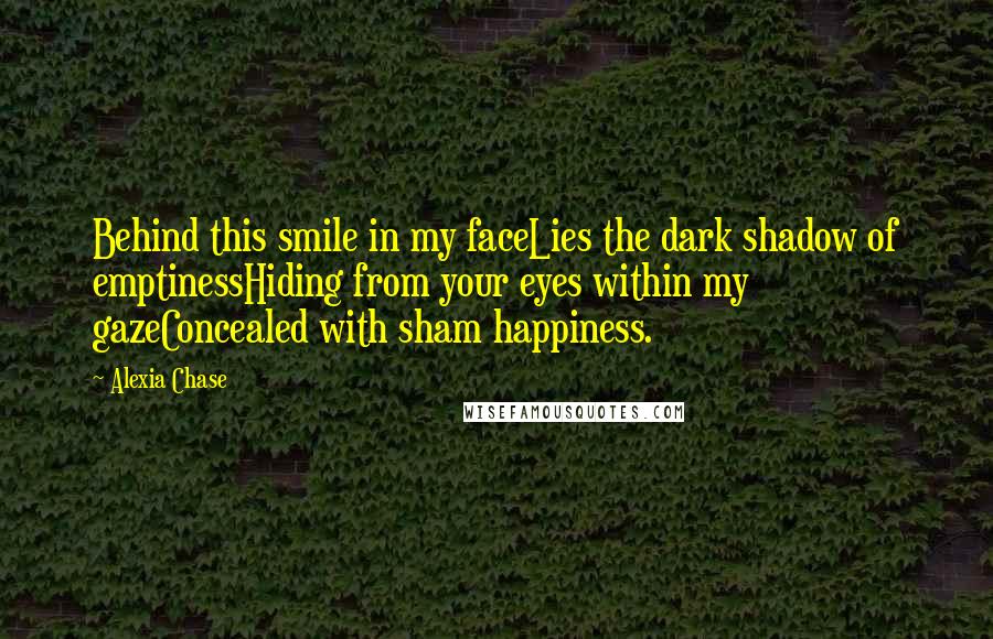 Alexia Chase Quotes: Behind this smile in my faceLies the dark shadow of emptinessHiding from your eyes within my gazeConcealed with sham happiness.