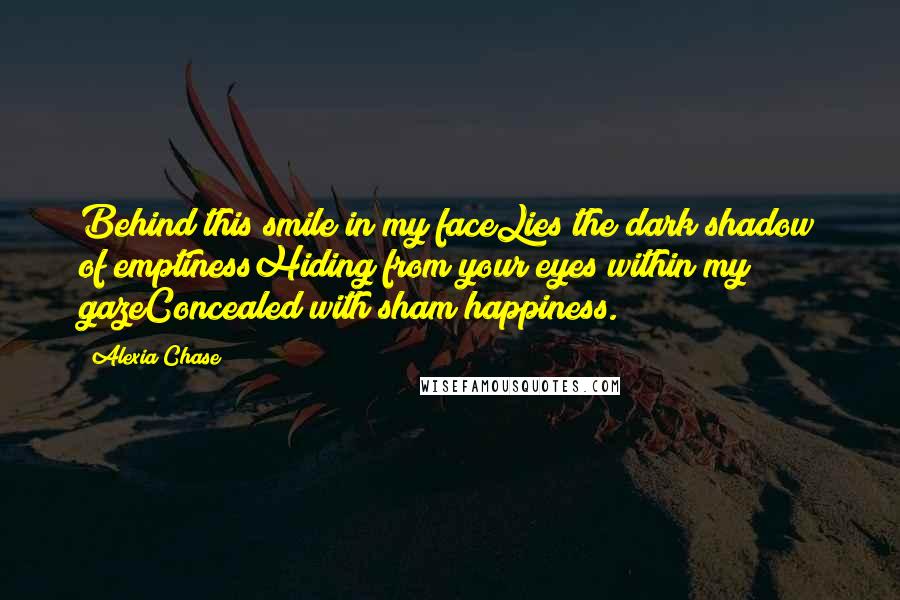 Alexia Chase Quotes: Behind this smile in my faceLies the dark shadow of emptinessHiding from your eyes within my gazeConcealed with sham happiness.