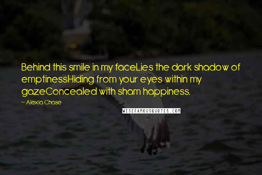 Alexia Chase Quotes: Behind this smile in my faceLies the dark shadow of emptinessHiding from your eyes within my gazeConcealed with sham happiness.