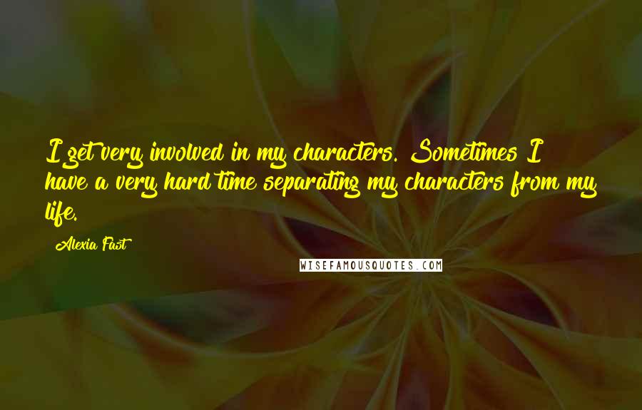 Alexia Fast Quotes: I get very involved in my characters. Sometimes I have a very hard time separating my characters from my life.