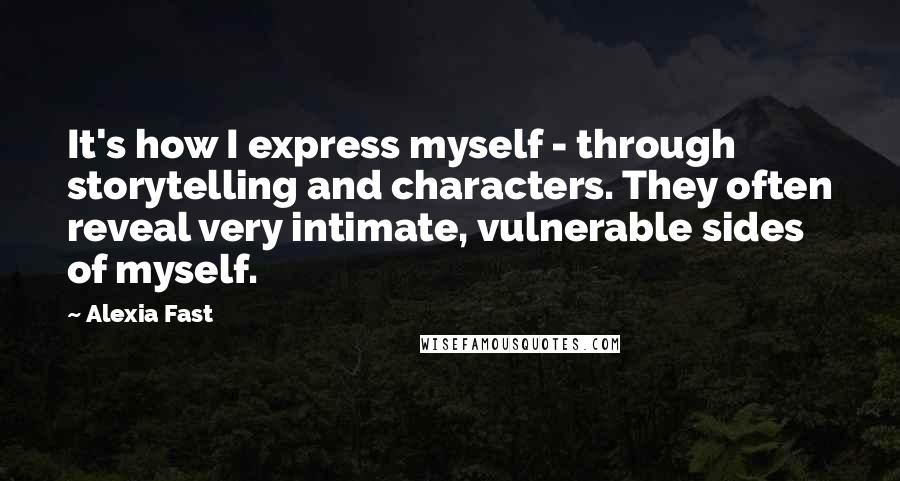 Alexia Fast Quotes: It's how I express myself - through storytelling and characters. They often reveal very intimate, vulnerable sides of myself.