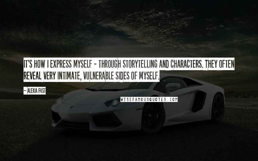 Alexia Fast Quotes: It's how I express myself - through storytelling and characters. They often reveal very intimate, vulnerable sides of myself.