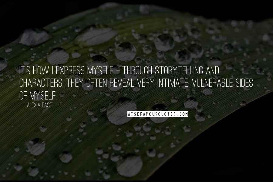 Alexia Fast Quotes: It's how I express myself - through storytelling and characters. They often reveal very intimate, vulnerable sides of myself.