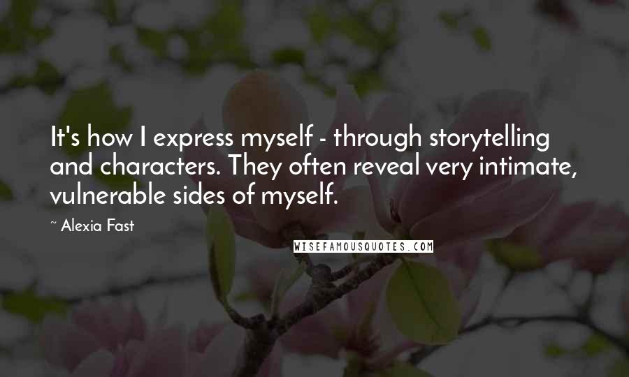 Alexia Fast Quotes: It's how I express myself - through storytelling and characters. They often reveal very intimate, vulnerable sides of myself.