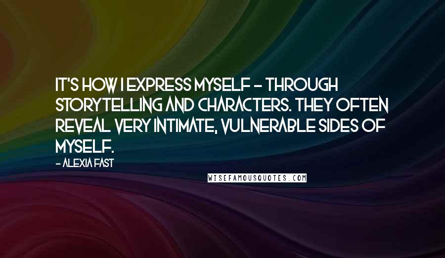 Alexia Fast Quotes: It's how I express myself - through storytelling and characters. They often reveal very intimate, vulnerable sides of myself.