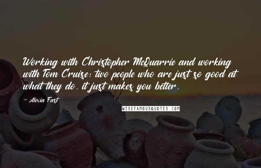 Alexia Fast Quotes: Working with Christopher McQuarrie and working with Tom Cruise; two people who are just so good at what they do, it just makes you better.