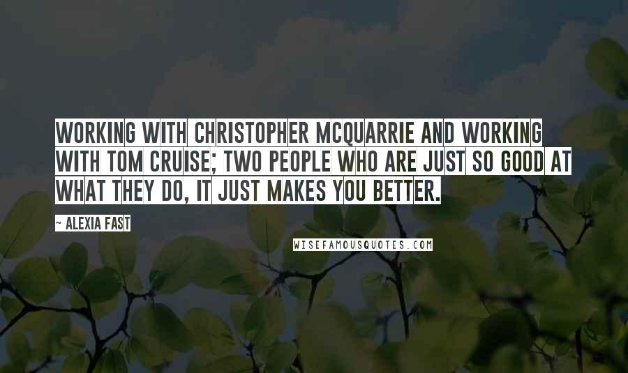 Alexia Fast Quotes: Working with Christopher McQuarrie and working with Tom Cruise; two people who are just so good at what they do, it just makes you better.