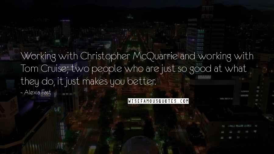 Alexia Fast Quotes: Working with Christopher McQuarrie and working with Tom Cruise; two people who are just so good at what they do, it just makes you better.