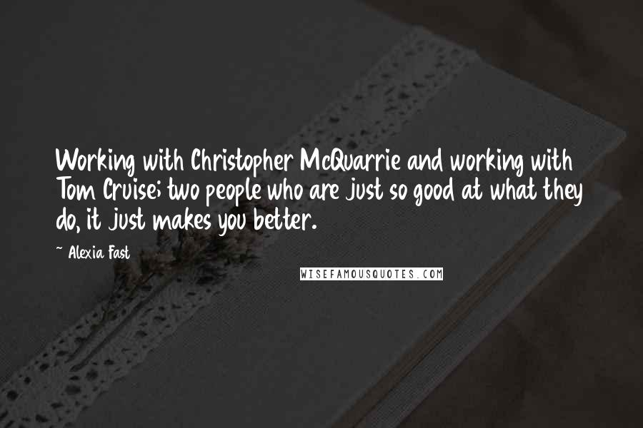 Alexia Fast Quotes: Working with Christopher McQuarrie and working with Tom Cruise; two people who are just so good at what they do, it just makes you better.