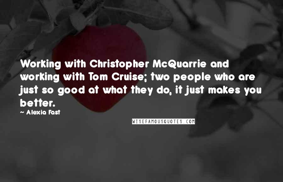 Alexia Fast Quotes: Working with Christopher McQuarrie and working with Tom Cruise; two people who are just so good at what they do, it just makes you better.
