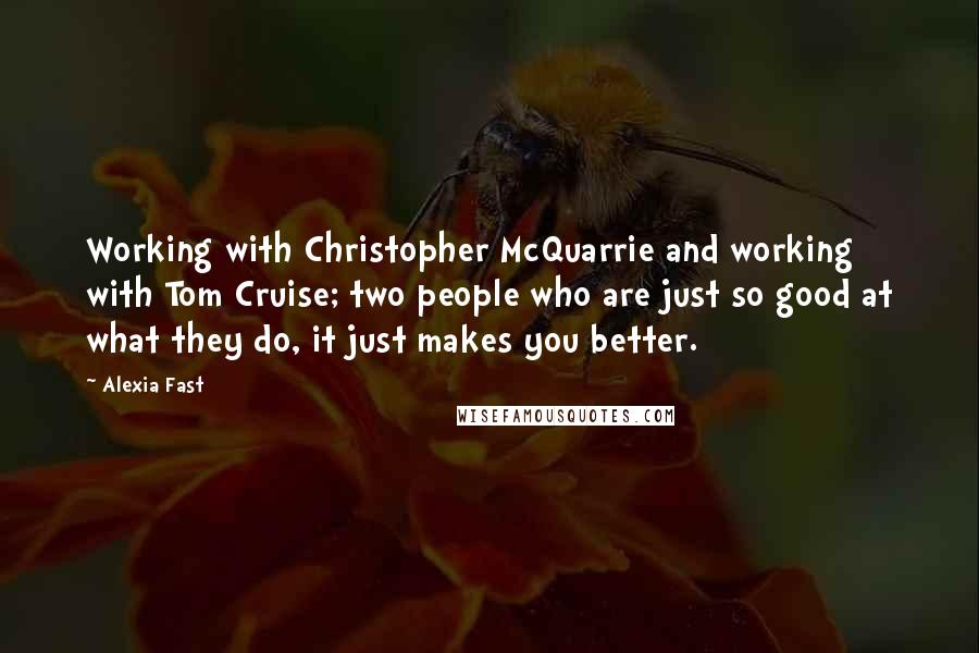 Alexia Fast Quotes: Working with Christopher McQuarrie and working with Tom Cruise; two people who are just so good at what they do, it just makes you better.