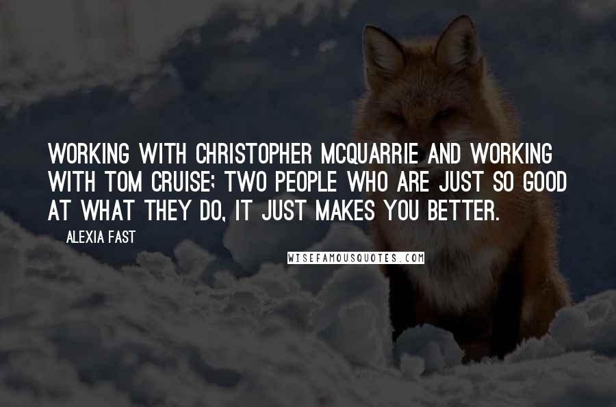 Alexia Fast Quotes: Working with Christopher McQuarrie and working with Tom Cruise; two people who are just so good at what they do, it just makes you better.