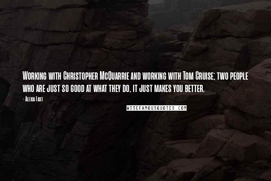 Alexia Fast Quotes: Working with Christopher McQuarrie and working with Tom Cruise; two people who are just so good at what they do, it just makes you better.