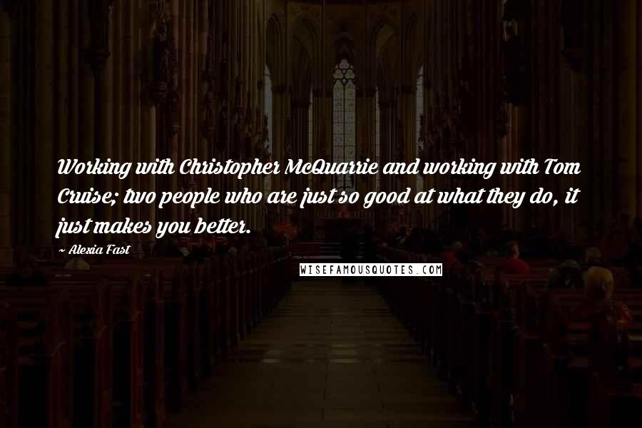 Alexia Fast Quotes: Working with Christopher McQuarrie and working with Tom Cruise; two people who are just so good at what they do, it just makes you better.