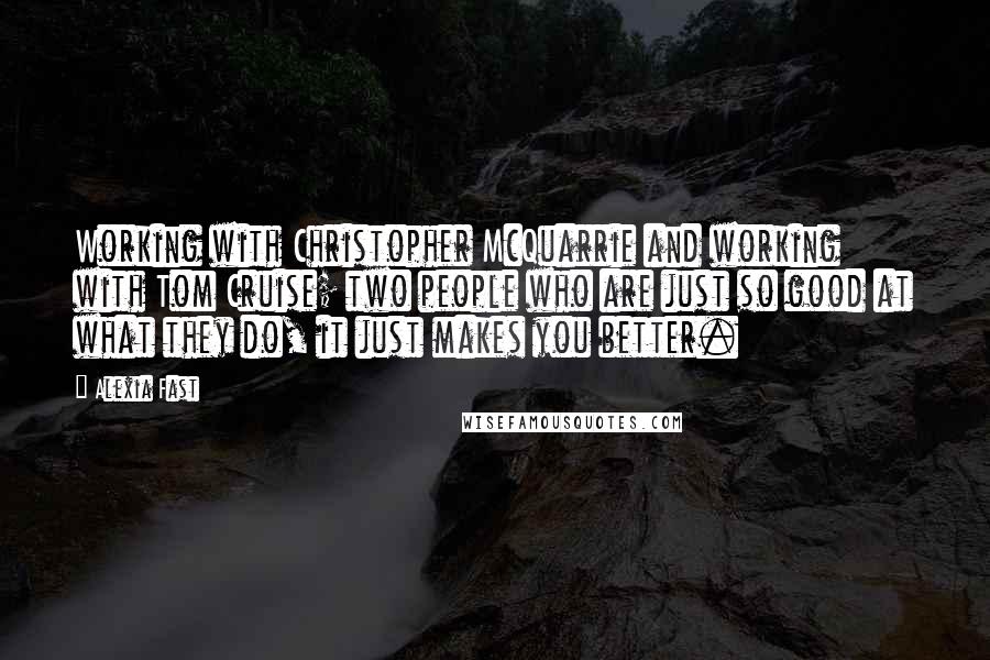 Alexia Fast Quotes: Working with Christopher McQuarrie and working with Tom Cruise; two people who are just so good at what they do, it just makes you better.