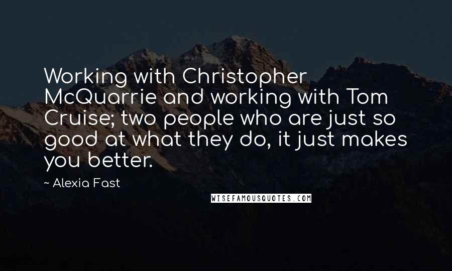 Alexia Fast Quotes: Working with Christopher McQuarrie and working with Tom Cruise; two people who are just so good at what they do, it just makes you better.