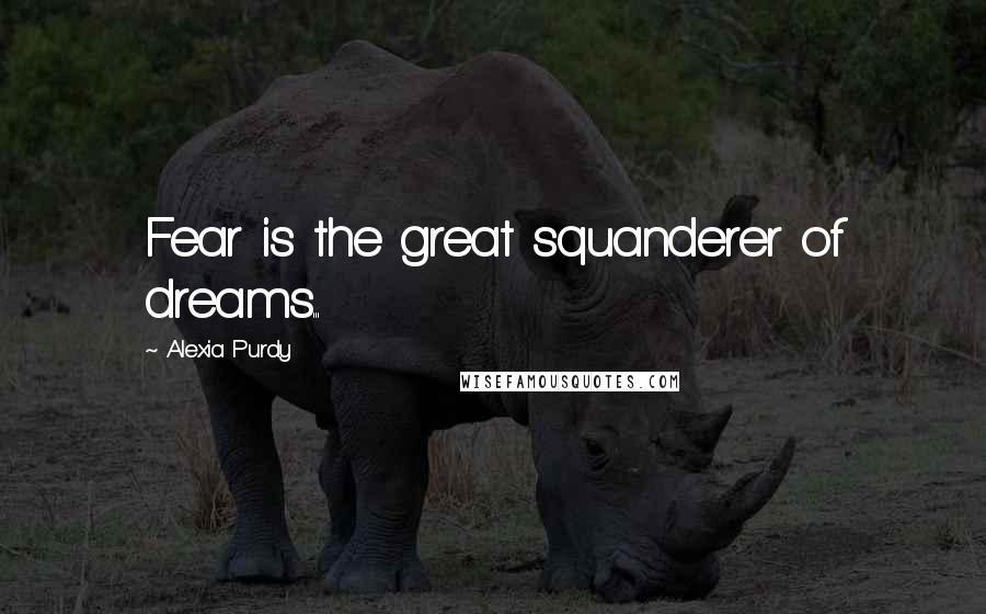 Alexia Purdy Quotes: Fear is the great squanderer of dreams...
