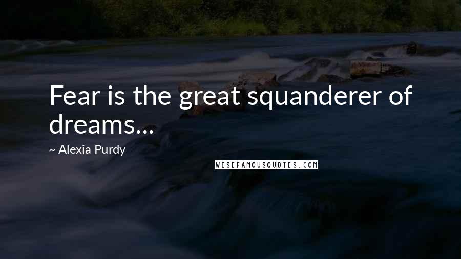 Alexia Purdy Quotes: Fear is the great squanderer of dreams...