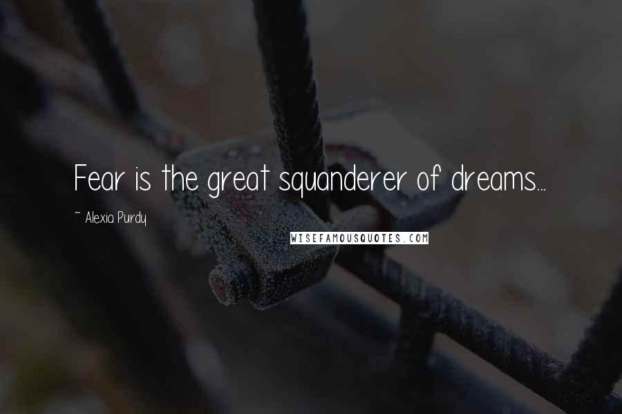 Alexia Purdy Quotes: Fear is the great squanderer of dreams...