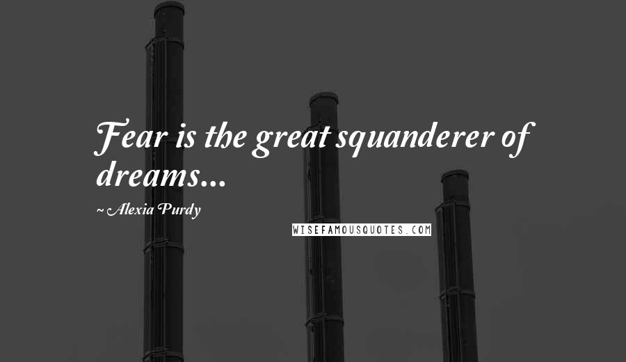Alexia Purdy Quotes: Fear is the great squanderer of dreams...