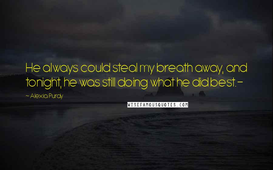 Alexia Purdy Quotes: He always could steal my breath away, and tonight, he was still doing what he did best.-