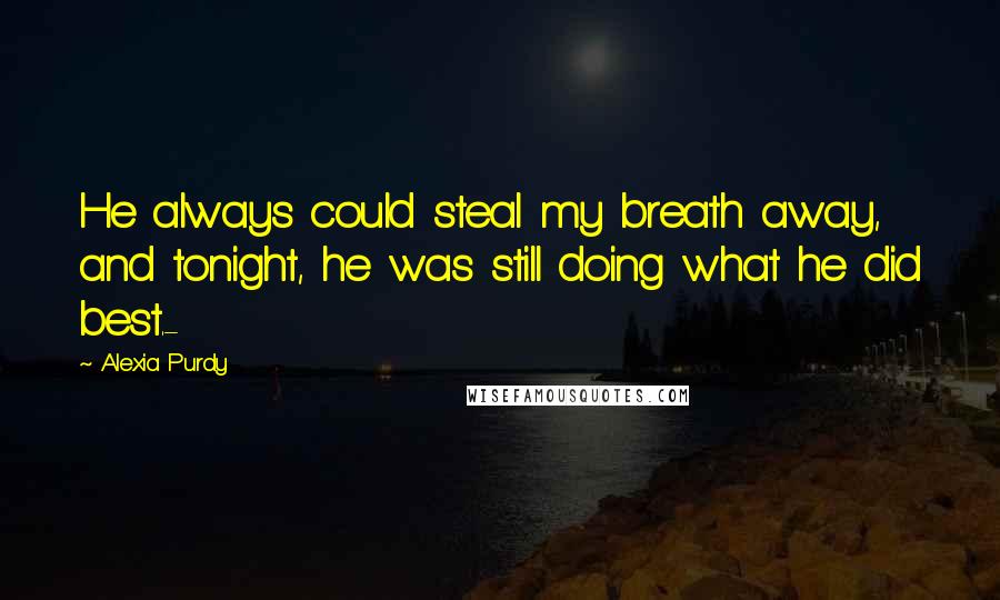 Alexia Purdy Quotes: He always could steal my breath away, and tonight, he was still doing what he did best.-