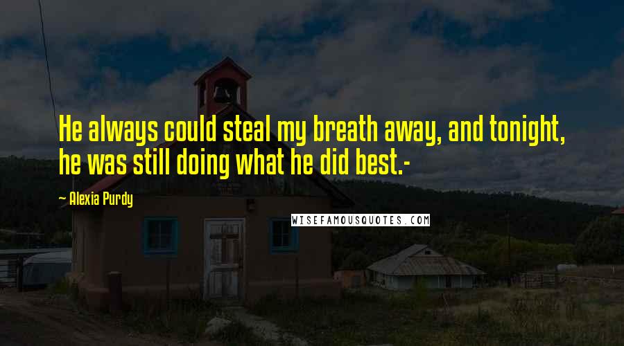 Alexia Purdy Quotes: He always could steal my breath away, and tonight, he was still doing what he did best.-