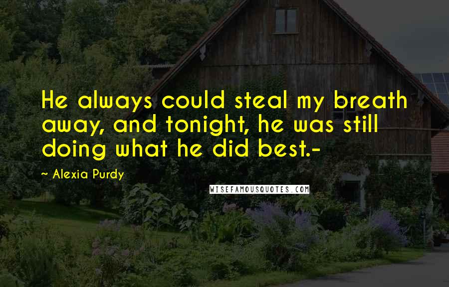 Alexia Purdy Quotes: He always could steal my breath away, and tonight, he was still doing what he did best.-