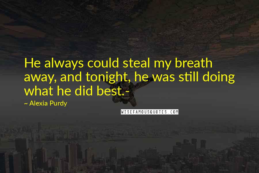 Alexia Purdy Quotes: He always could steal my breath away, and tonight, he was still doing what he did best.-