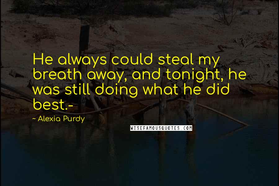 Alexia Purdy Quotes: He always could steal my breath away, and tonight, he was still doing what he did best.-